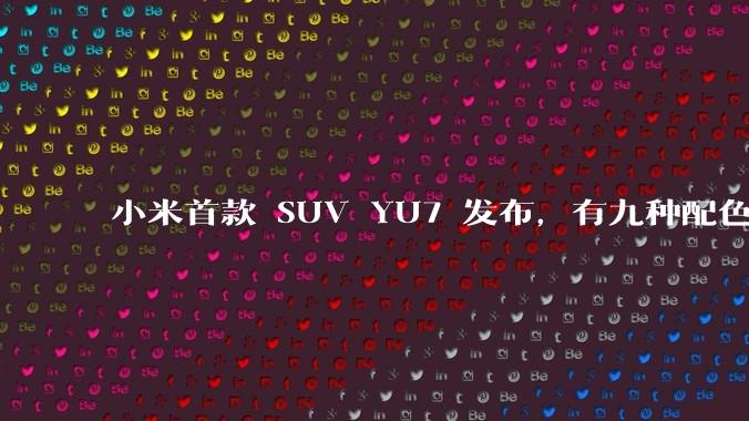 小米首款 SUV YU7 发布,有九种配色,25.35 万元起售,该车市场竞争力如何?你会买吗?