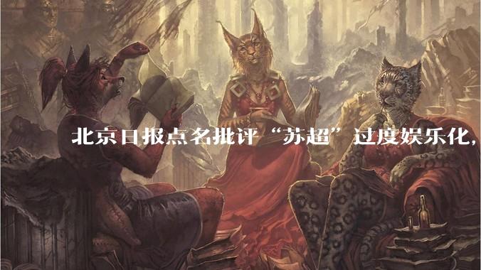 北京日报点名批评“苏超”过度娱乐化,它是否管的太宽了?为什么无良媒体不会被查封取缔?