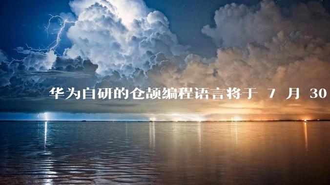 华为自研的仓颉编程语言将于 7 月 30 日开源,这款语言将如何影响未来的开发趋势?