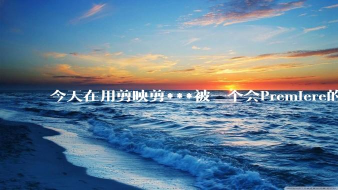 今天在用剪映剪***被一个会Premiere的同学看到了,嘲笑我用剪映,Pr剪辑真的比剪映好吗,好在哪?