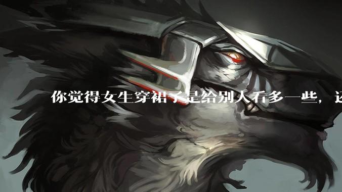你觉得女生穿裙子是给别人看多一些,还是自己开心就好?你穿裙子会在意别人的夸赞或诋毁吗?