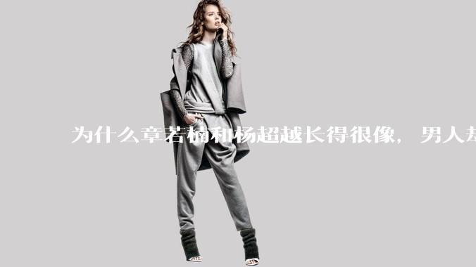 为什么章若楠和杨超越长得很像,男人却更喜欢章若楠,认为有女人味,而觉得杨超越像小女孩?
