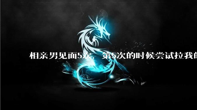 相亲男见面5次,第5次的时候尝试拉我的手,我甩开了,后面就再没约过我,怎么办?