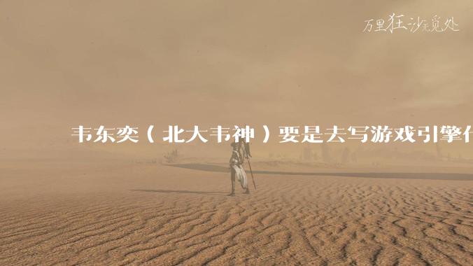 韦东奕(北大韦神)要是去写游戏引擎代码,能不能把虚幻引擎按在地上摩擦?数学好真能‘降维打击吗?